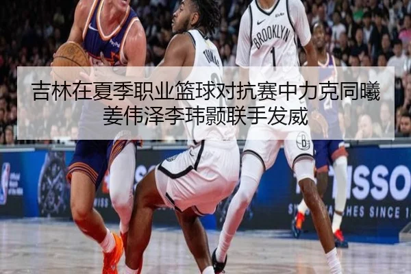 吉林在夏季职业篮球对抗赛中力克同曦姜伟泽李玮颢联手发威