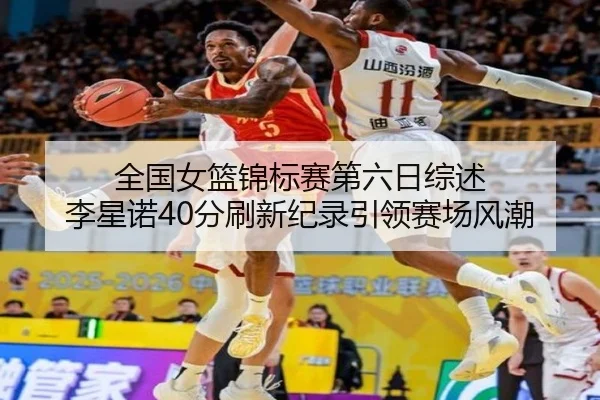 全国女篮锦标赛第六日综述 李星诺40分刷新纪录引领赛场风潮