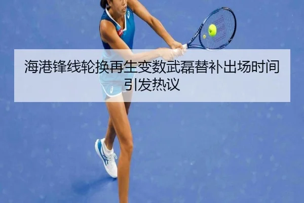 海港锋线轮换再生变数武磊替补出场时间引发热议